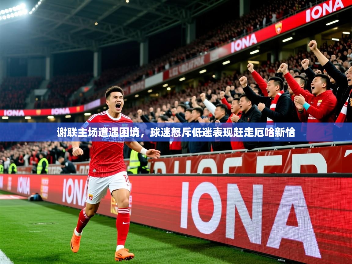 2025米兰体育官方客户端下载谢联主场遭遇困境，球迷怒斥低迷表现赶走厄哈新恰  第4张
