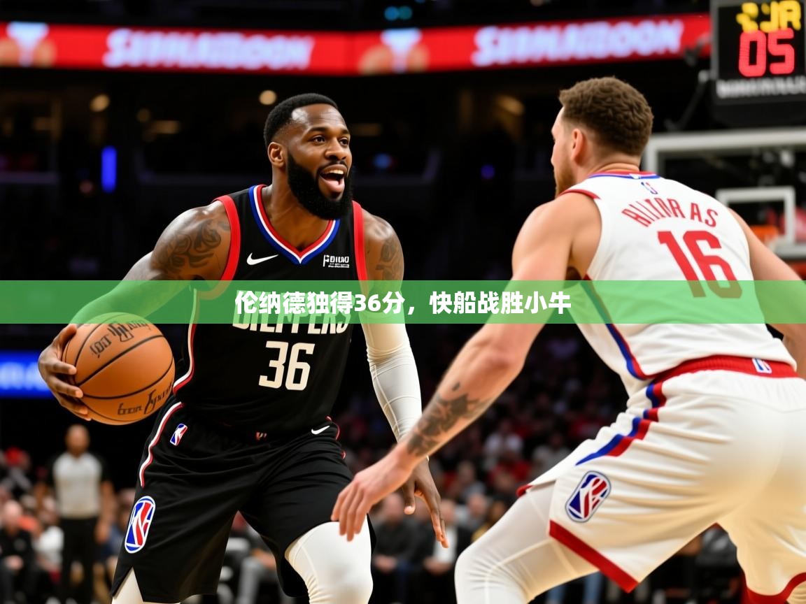 2025米兰体育报伦纳德独得36分,快船战胜小牛 第3张