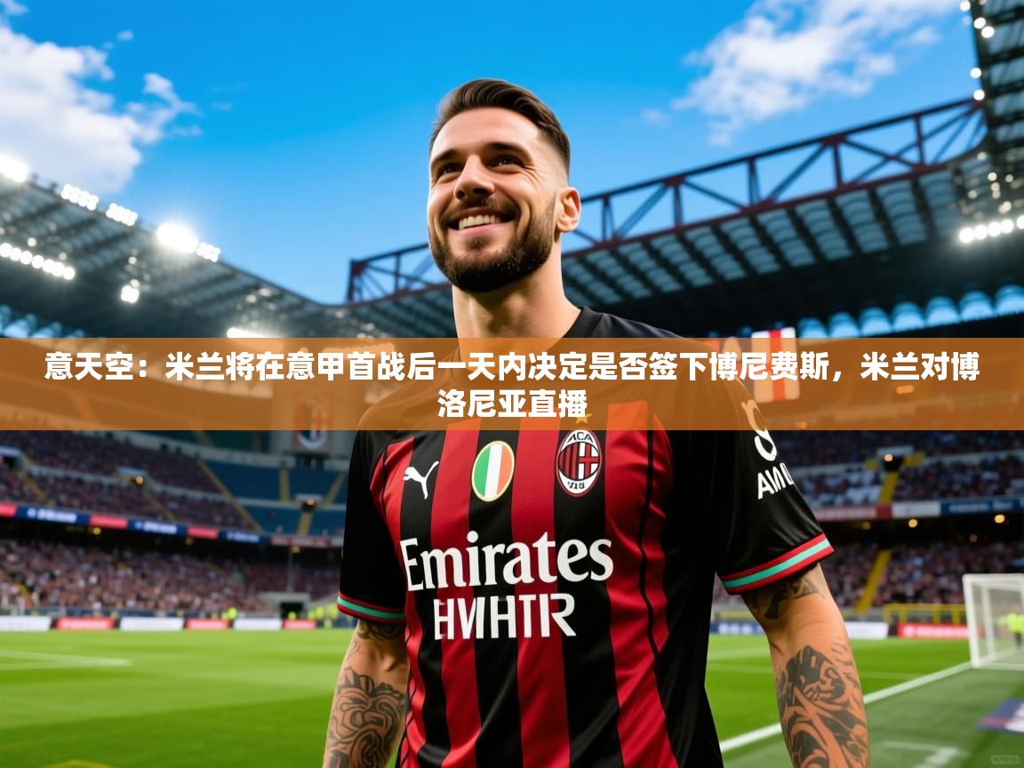2025米兰体育官方有实力意天空:米兰将在意甲首战后一天内决定是否签下博尼费斯,米兰对博洛尼亚直播 第2张