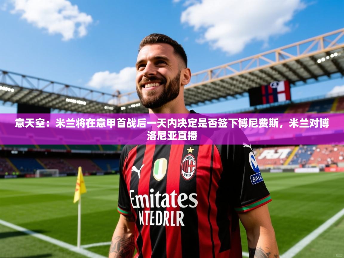 2025米兰体育官方有实力意天空:米兰将在意甲首战后一天内决定是否签下博尼费斯,米兰对博洛尼亚直播 第4张