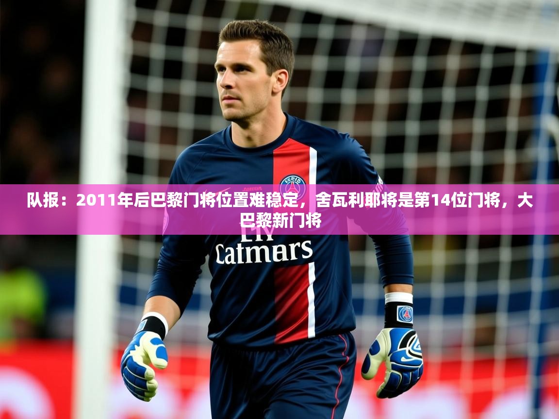 2025米兰体育官网网页版队报：2011年后巴黎门将位置难稳定，舍瓦利耶将是第14位门将，大巴黎新门将  第1张