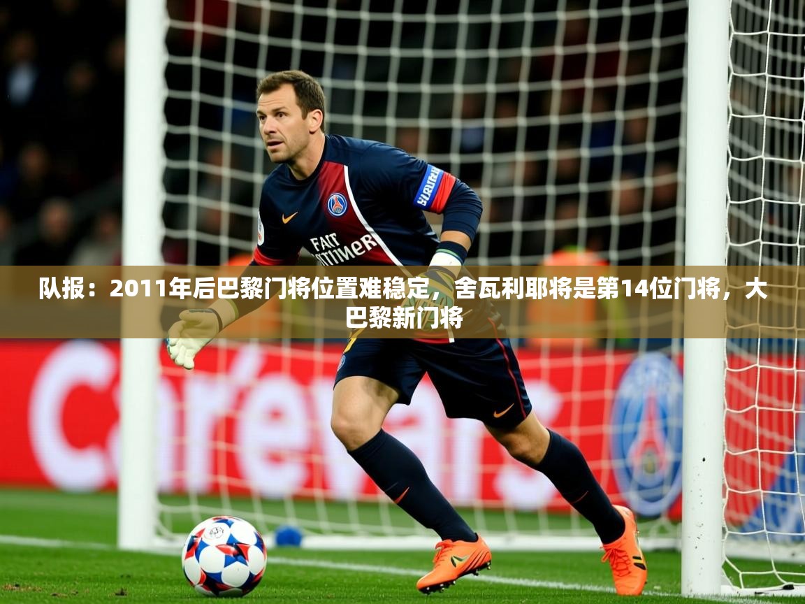 2025米兰体育官网网页版队报：2011年后巴黎门将位置难稳定，舍瓦利耶将是第14位门将，大巴黎新门将  第2张