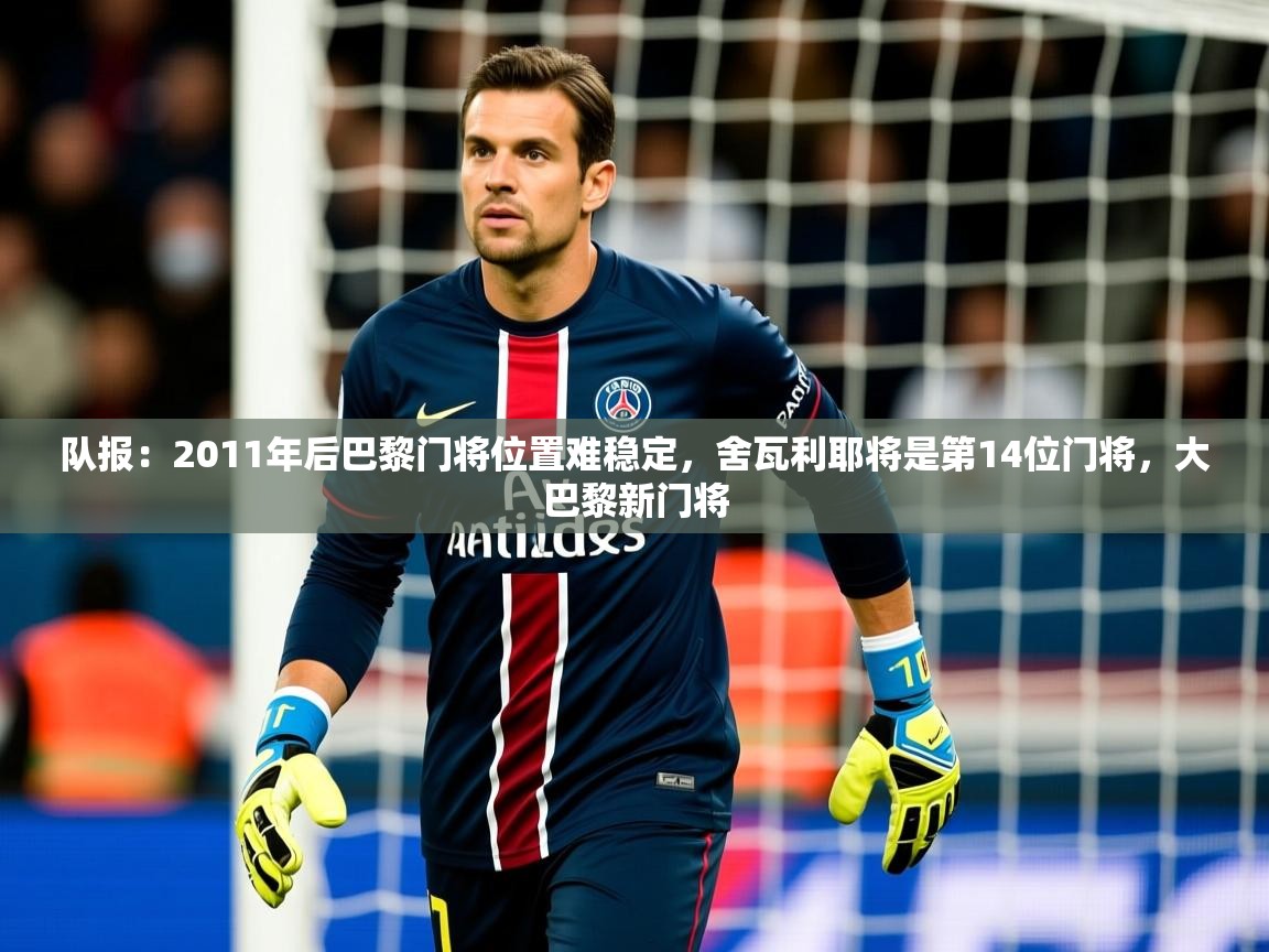 2025米兰体育官网网页版队报：2011年后巴黎门将位置难稳定，舍瓦利耶将是第14位门将，大巴黎新门将  第3张
