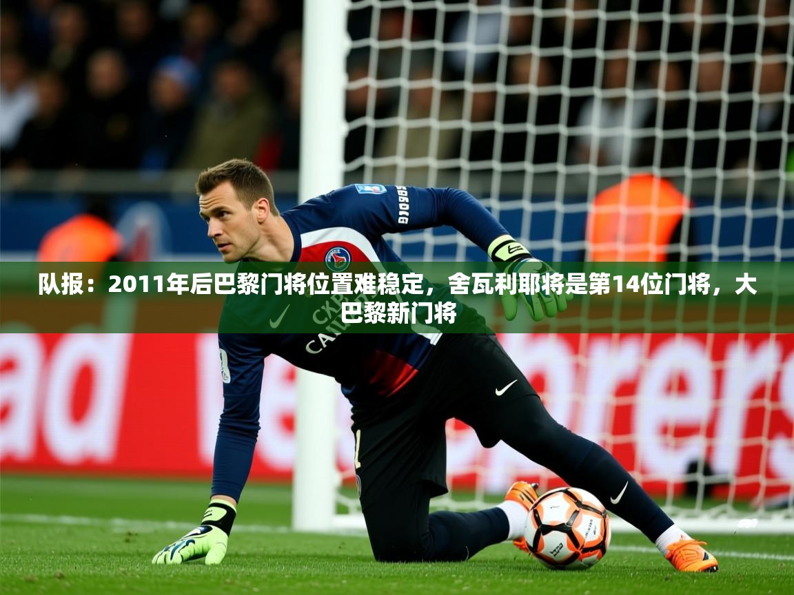 2025米兰体育官网网页版队报：2011年后巴黎门将位置难稳定，舍瓦利耶将是第14位门将，大巴黎新门将  第4张