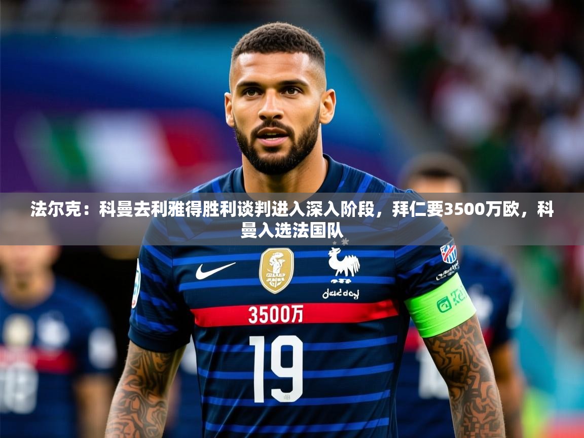 2025米兰体育平台登录入口法尔克：科曼去利雅得胜利谈判进入深入阶段，拜仁要3500万欧，科曼入选法国队  第1张