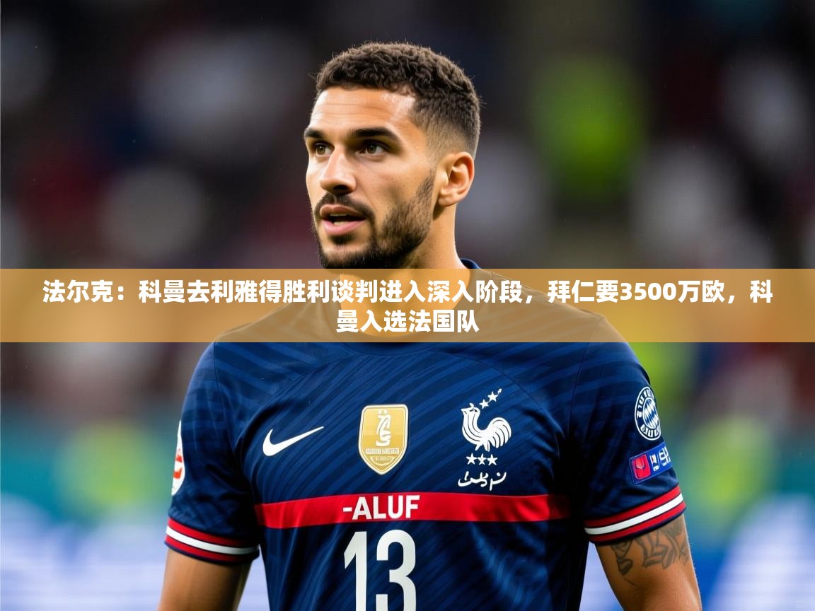 2025米兰体育平台登录入口法尔克：科曼去利雅得胜利谈判进入深入阶段，拜仁要3500万欧，科曼入选法国队  第2张