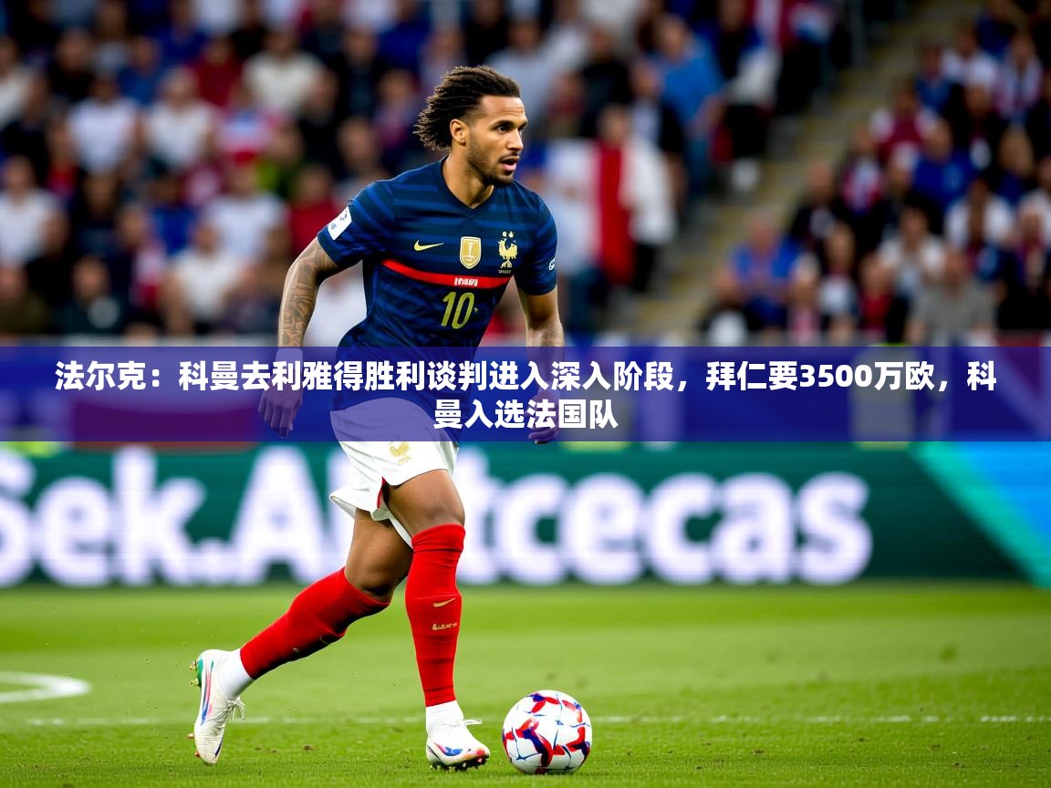 2025米兰体育平台登录入口法尔克：科曼去利雅得胜利谈判进入深入阶段，拜仁要3500万欧，科曼入选法国队  第3张