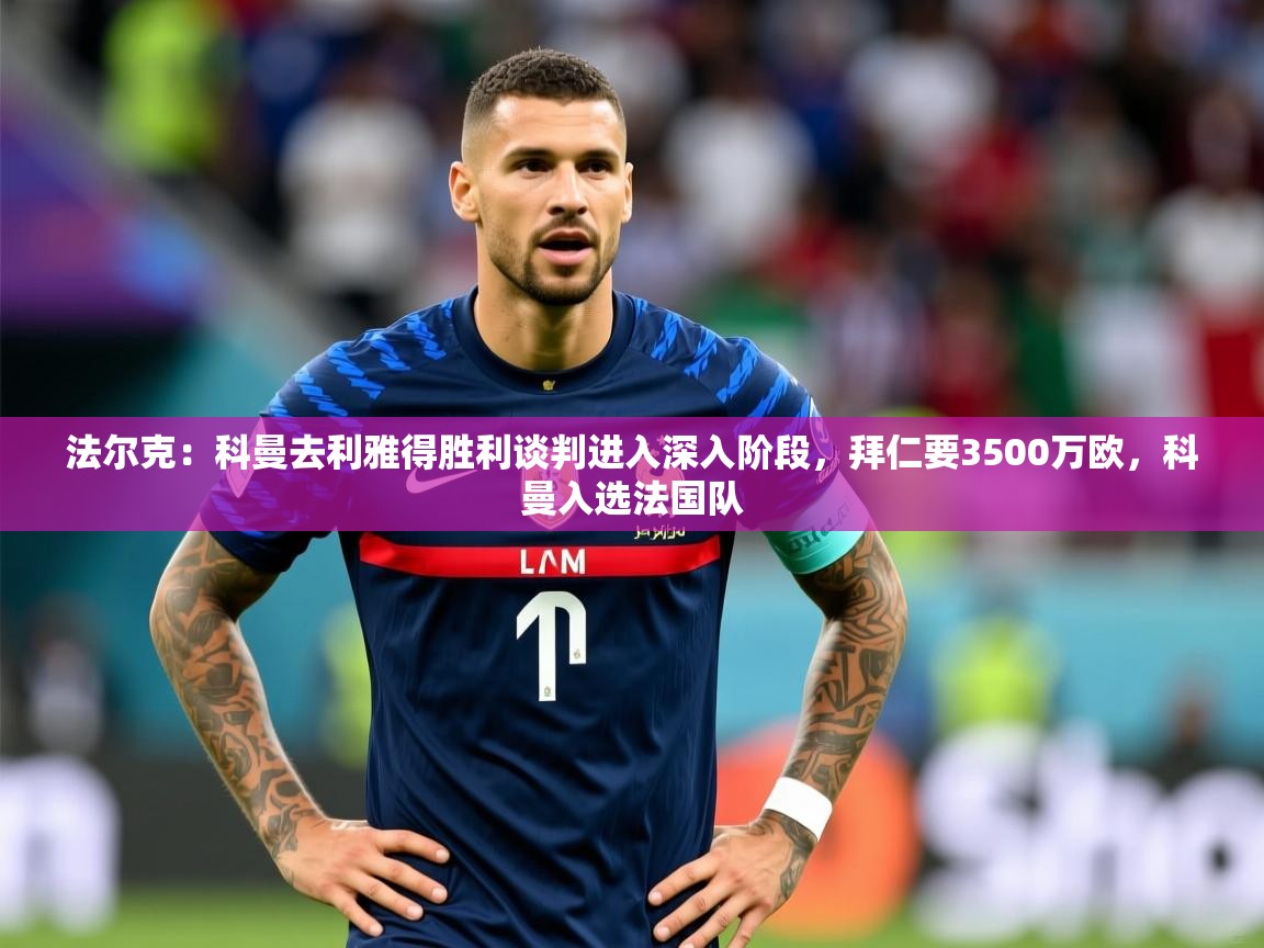 2025米兰体育平台登录入口法尔克：科曼去利雅得胜利谈判进入深入阶段，拜仁要3500万欧，科曼入选法国队  第4张