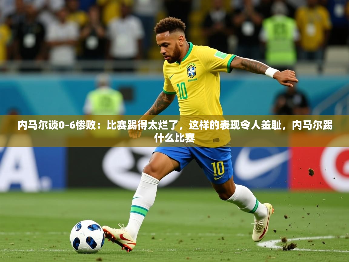 2025米兰体育官网网页版网页内马尔谈0-6惨败：比赛踢得太烂了，这样的表现令人羞耻，内马尔踢什么比赛  第3张
