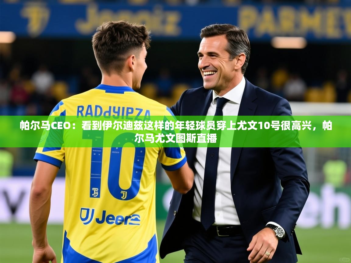 2025米兰体育app官网下载帕尔马CEO:看到伊尔迪兹这样的年轻球员穿上尤文10号很高兴,帕尔马尤文图斯直播 第3张