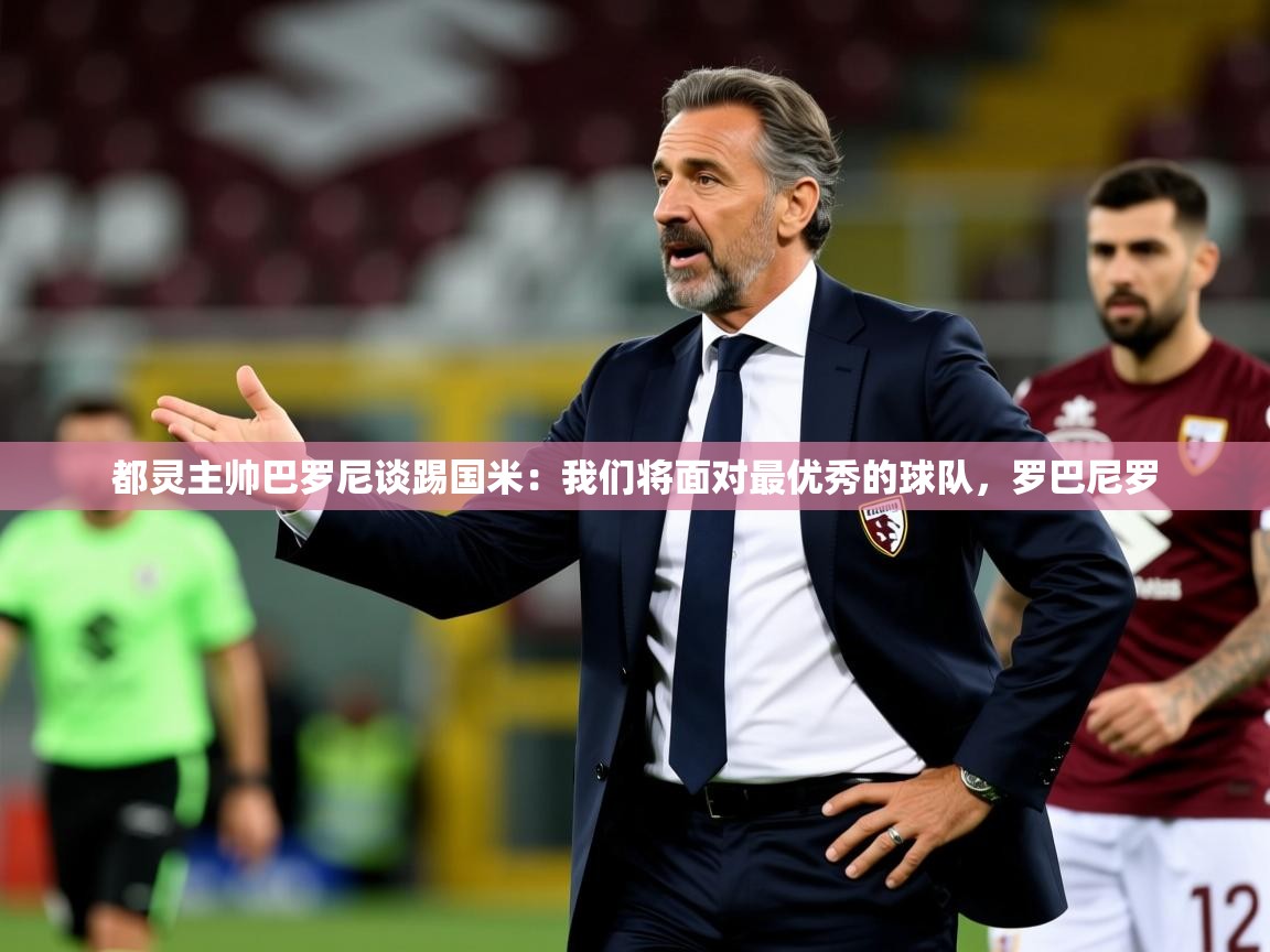 2025米兰体育网站优惠多都灵主帅巴罗尼谈踢国米:我们将面对最优秀的球队,罗巴尼罗 第1张