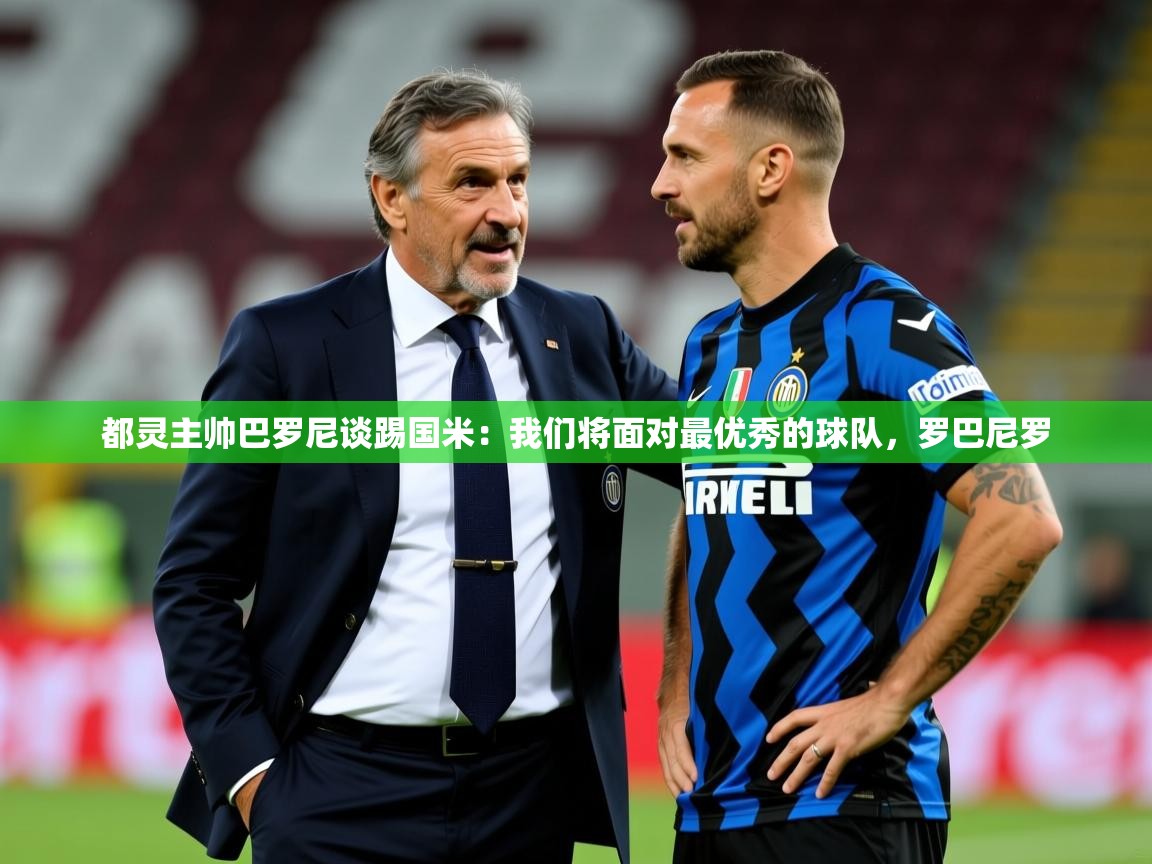 2025米兰体育网站优惠多都灵主帅巴罗尼谈踢国米:我们将面对最优秀的球队,罗巴尼罗 第2张