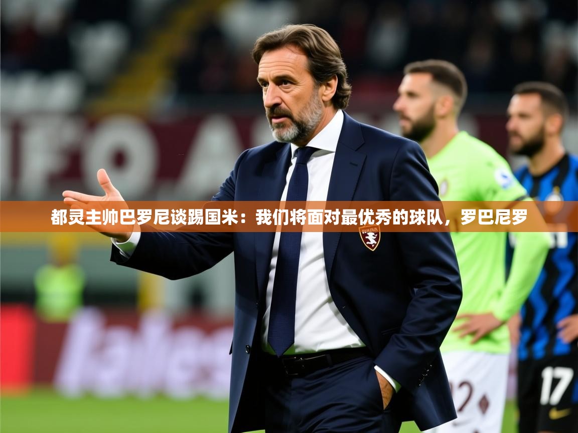 2025米兰体育网站优惠多都灵主帅巴罗尼谈踢国米:我们将面对最优秀的球队,罗巴尼罗 第3张