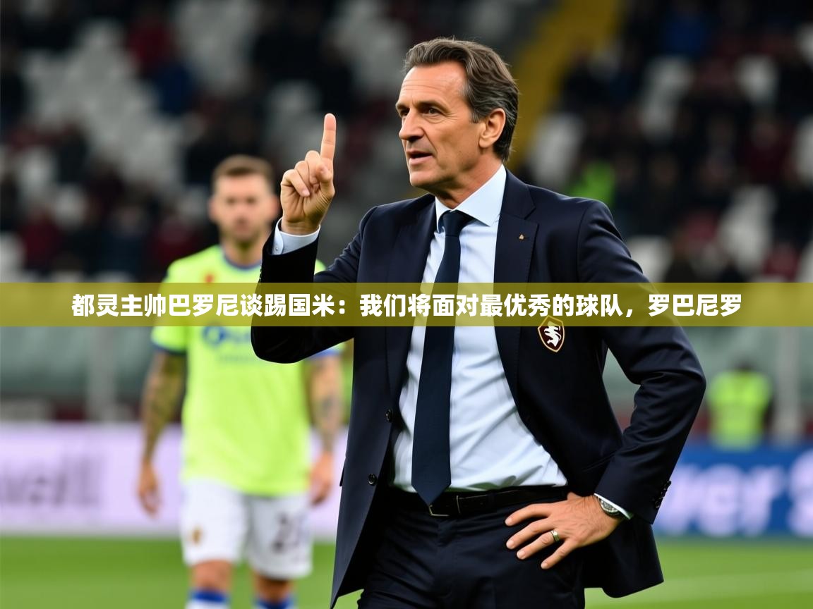 2025米兰体育网站优惠多都灵主帅巴罗尼谈踢国米:我们将面对最优秀的球队,罗巴尼罗 第4张
