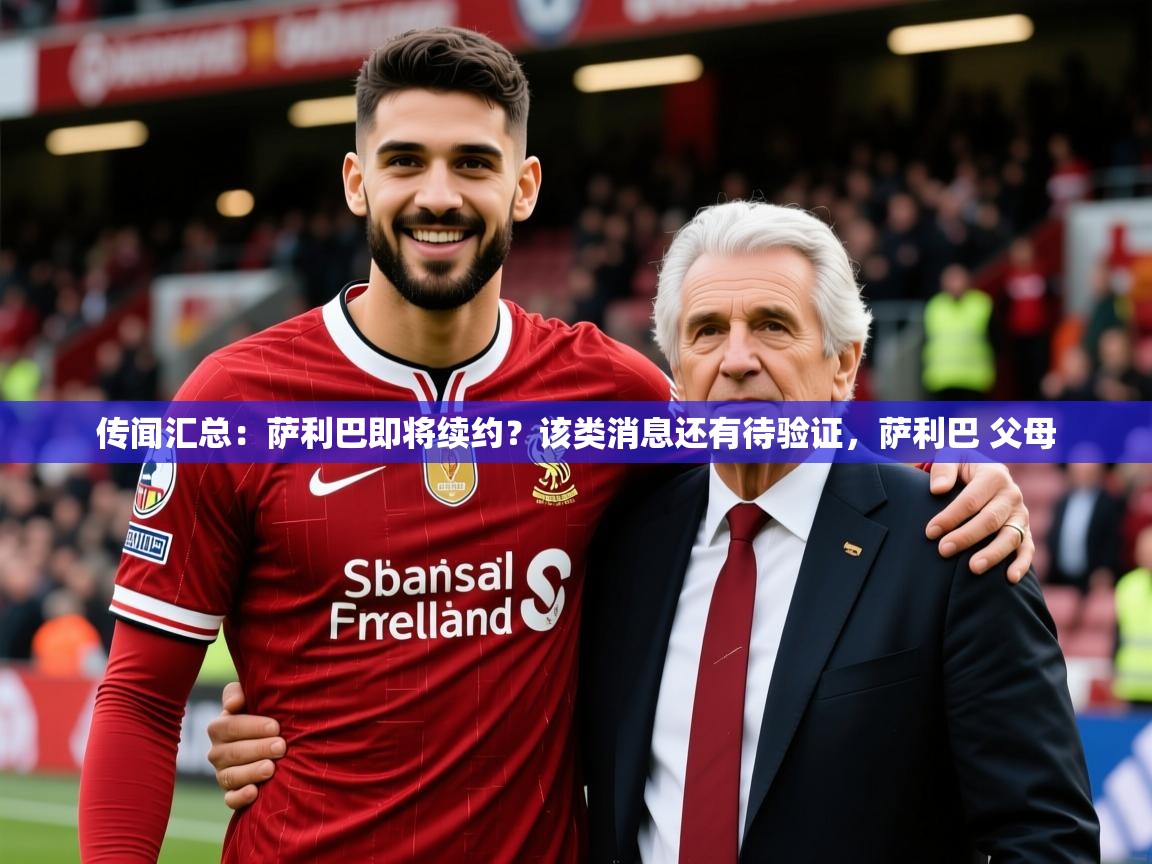 2025米兰体育官网网页版网页传闻汇总:萨利巴即将续约?该类消息还有待验证,萨利巴 父母 第1张