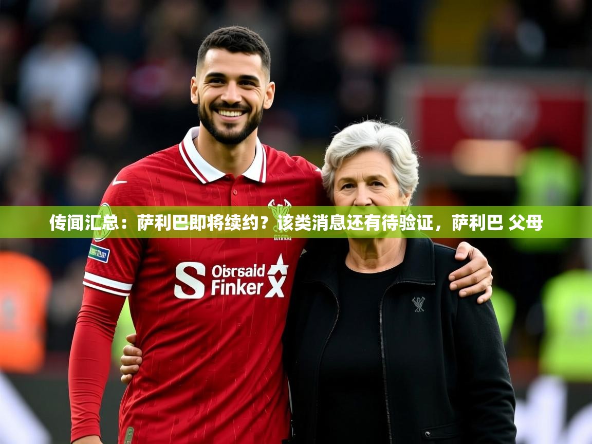 2025米兰体育官网网页版网页传闻汇总:萨利巴即将续约?该类消息还有待验证,萨利巴 父母 第2张