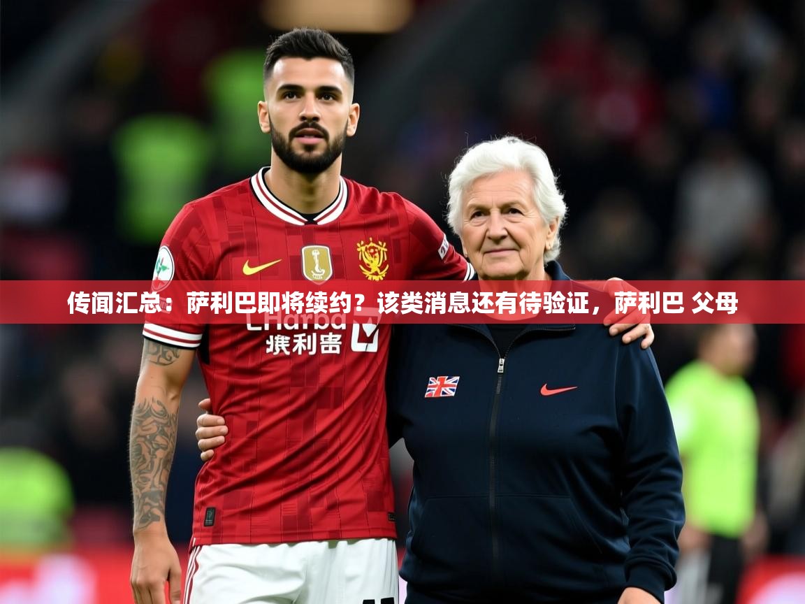 2025米兰体育官网网页版网页传闻汇总:萨利巴即将续约?该类消息还有待验证,萨利巴 父母 第3张