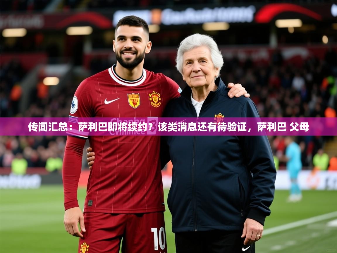 2025米兰体育官网网页版网页传闻汇总:萨利巴即将续约?该类消息还有待验证,萨利巴 父母 第4张
