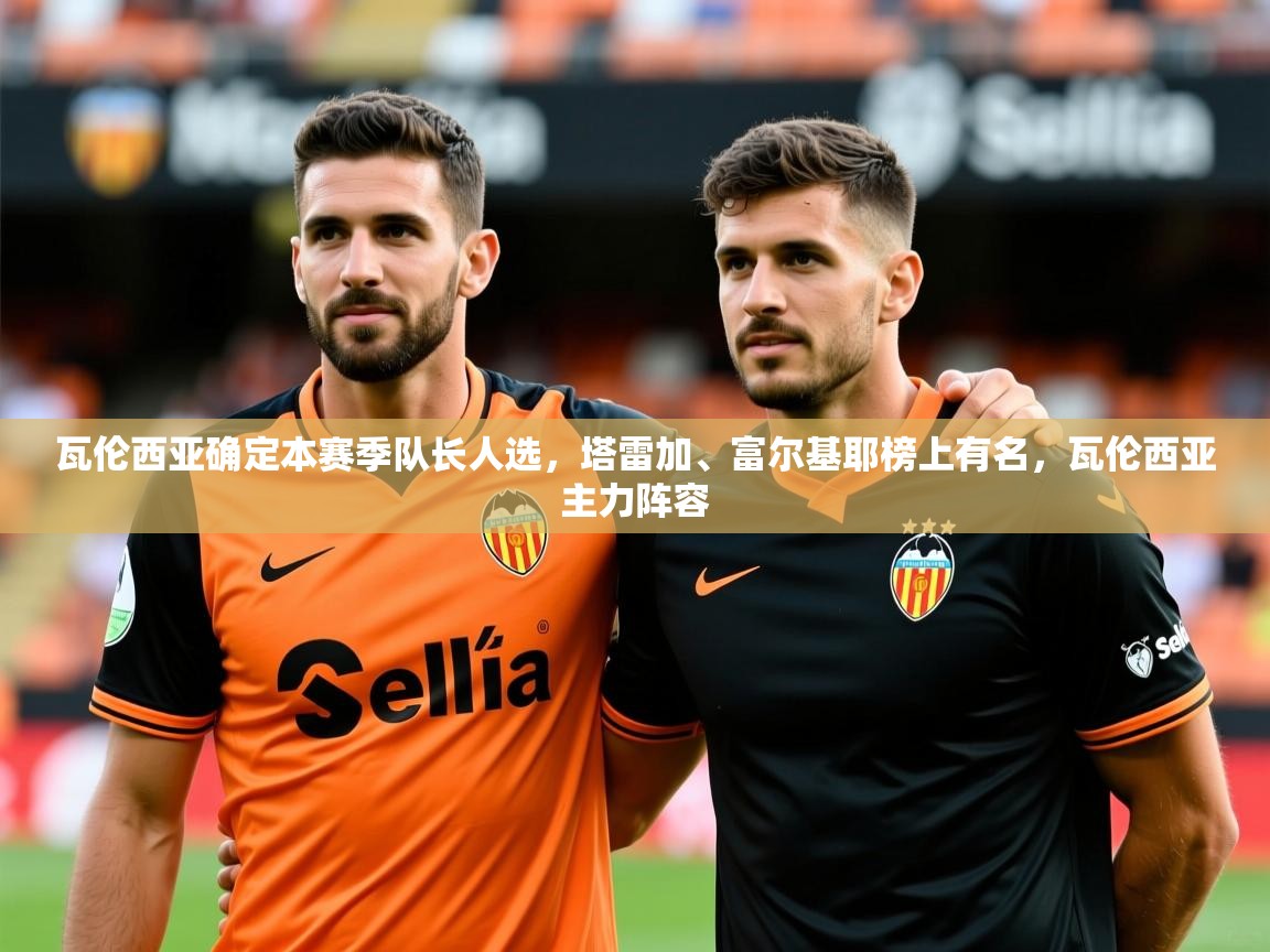 2025米兰体育app官方下载瓦伦西亚确定本赛季队长人选,塔雷加、富尔基耶榜上有名,瓦伦西亚主力阵容 第3张