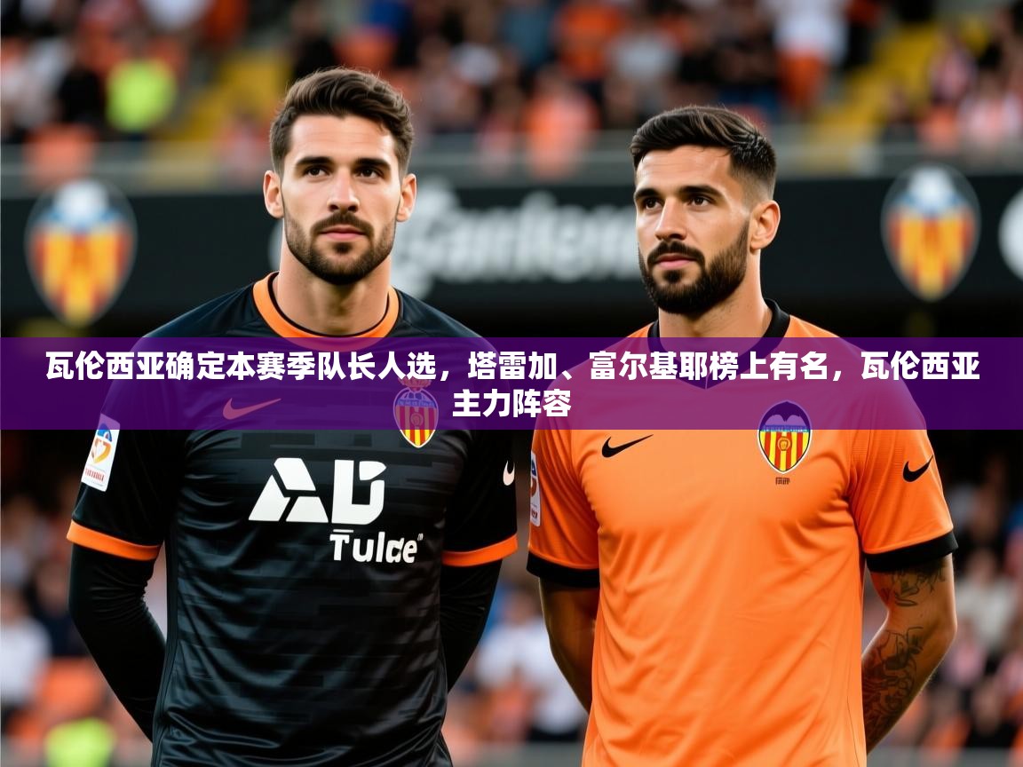 2025米兰体育app官方下载瓦伦西亚确定本赛季队长人选,塔雷加、富尔基耶榜上有名,瓦伦西亚主力阵容 第4张