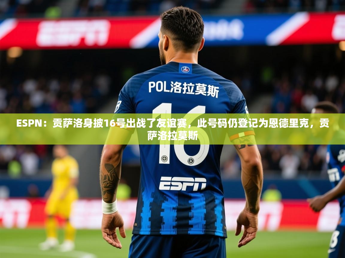2025米兰体育官网入口ESPN:贡萨洛身披16号出战了友谊赛,此号码仍登记为恩德里克,贡萨洛拉莫斯 第1张