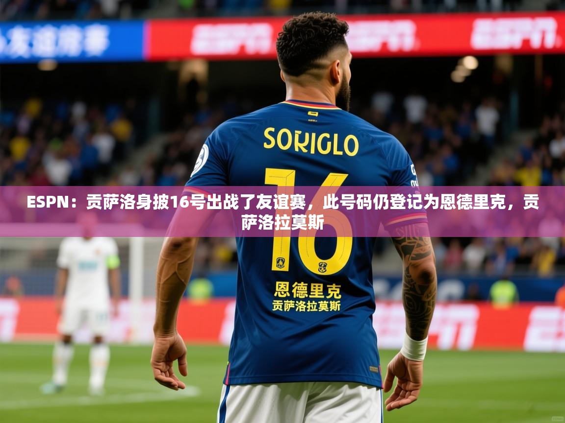 2025米兰体育官网入口ESPN:贡萨洛身披16号出战了友谊赛,此号码仍登记为恩德里克,贡萨洛拉莫斯 第2张