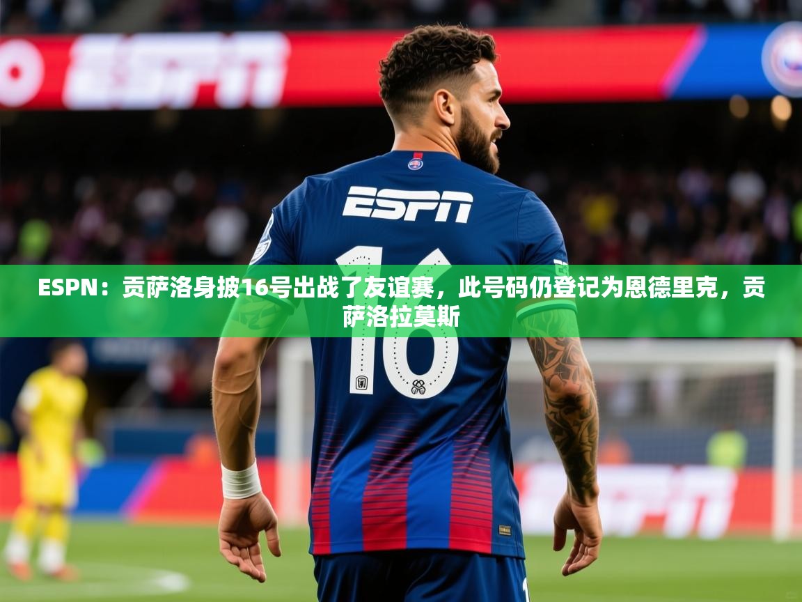 2025米兰体育官网入口ESPN:贡萨洛身披16号出战了友谊赛,此号码仍登记为恩德里克,贡萨洛拉莫斯 第3张