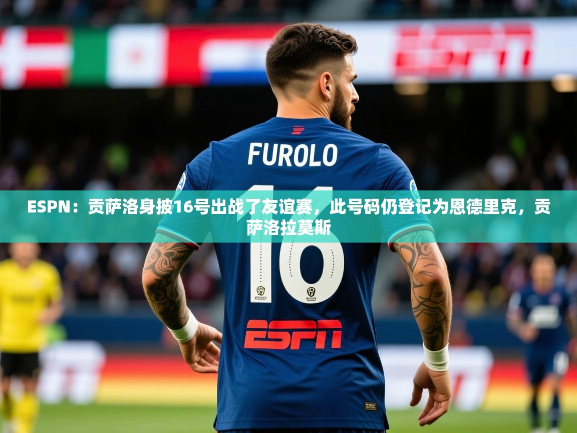 2025米兰体育官网入口ESPN:贡萨洛身披16号出战了友谊赛,此号码仍登记为恩德里克,贡萨洛拉莫斯 第4张