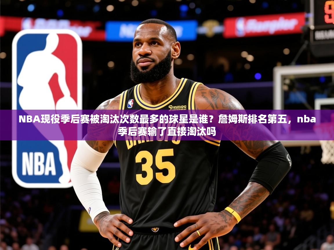2025米兰体育网址NBA现役季后赛被淘汰次数最多的球星是谁？詹姆斯排名第五，nba季后赛输了直接淘汰吗  第2张