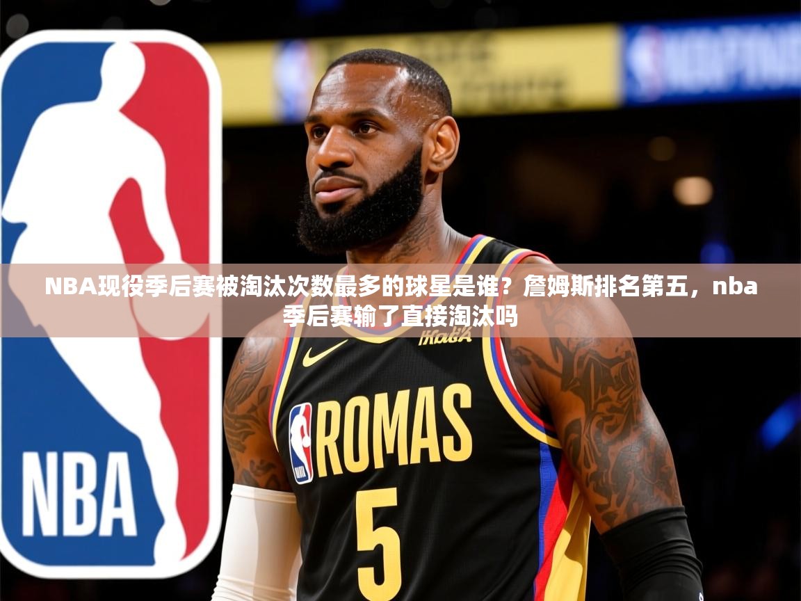 2025米兰体育网址NBA现役季后赛被淘汰次数最多的球星是谁？詹姆斯排名第五，nba季后赛输了直接淘汰吗  第3张