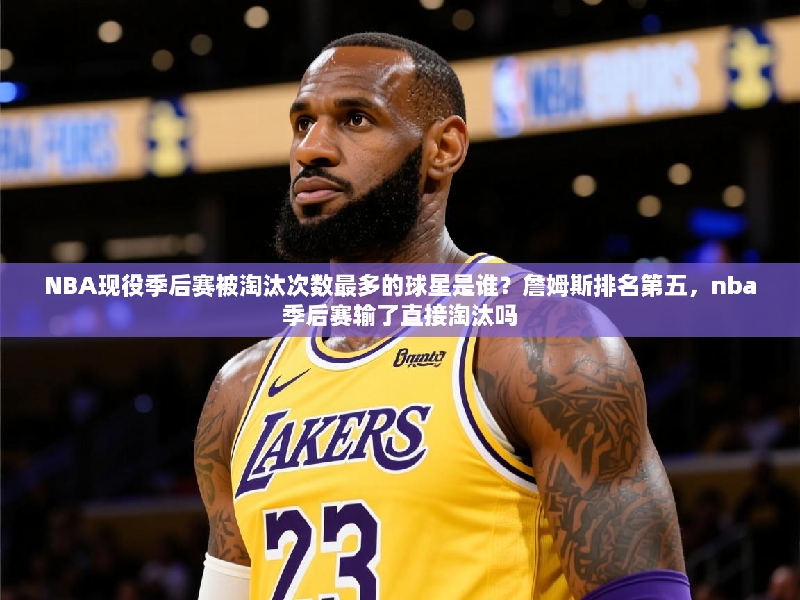 2025米兰体育网址NBA现役季后赛被淘汰次数最多的球星是谁？詹姆斯排名第五，nba季后赛输了直接淘汰吗  第4张