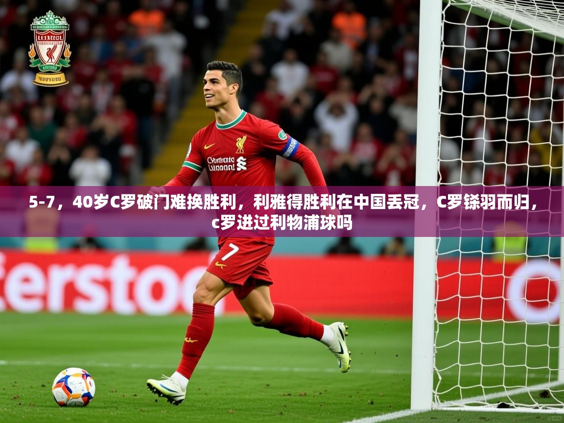 2025米兰体育平台怎么样5-7，40岁C罗破门难换胜利，利雅得胜利在中国丢冠，C罗铩羽而归，c罗进过利物浦球吗  第1张