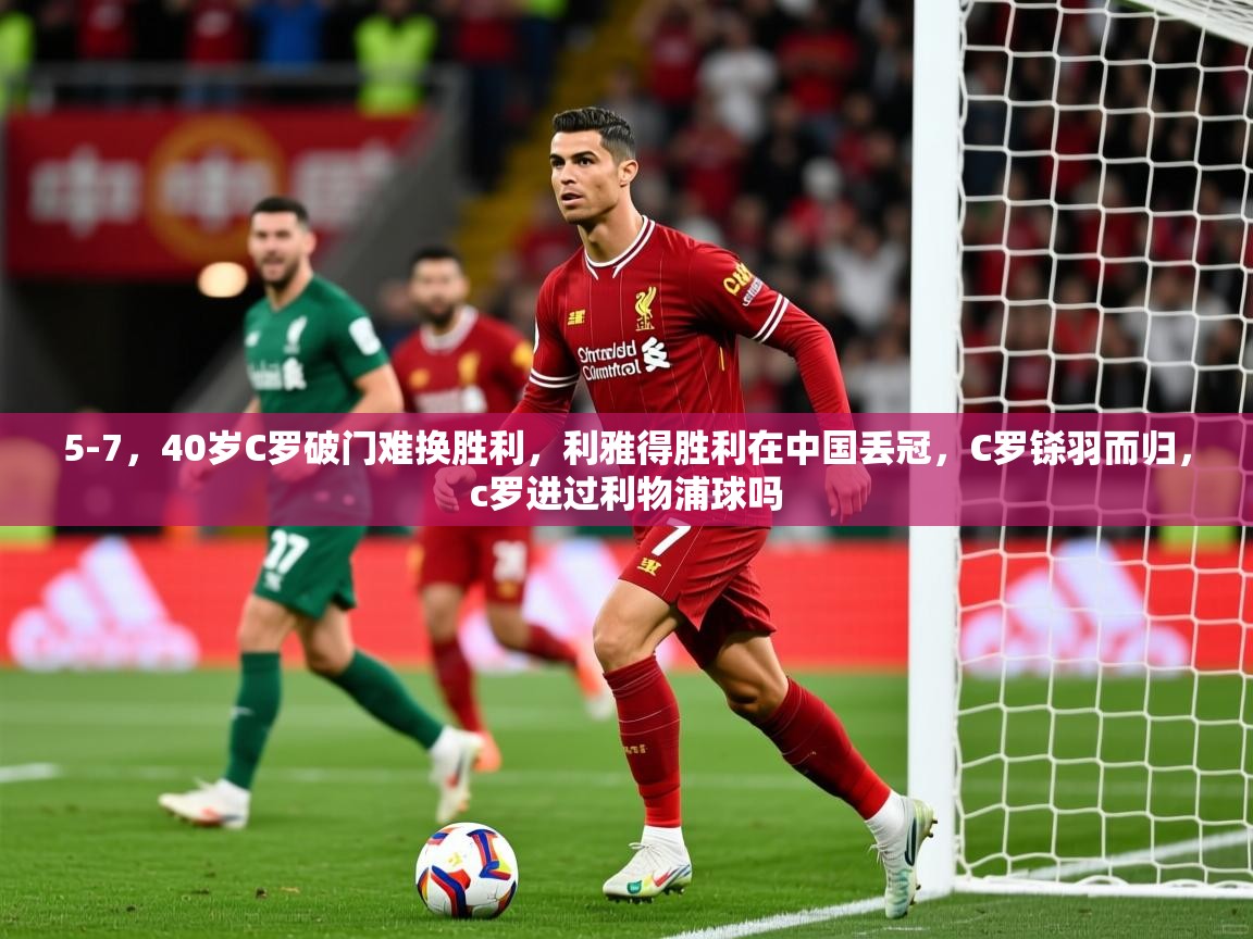 2025米兰体育平台怎么样5-7，40岁C罗破门难换胜利，利雅得胜利在中国丢冠，C罗铩羽而归，c罗进过利物浦球吗  第2张