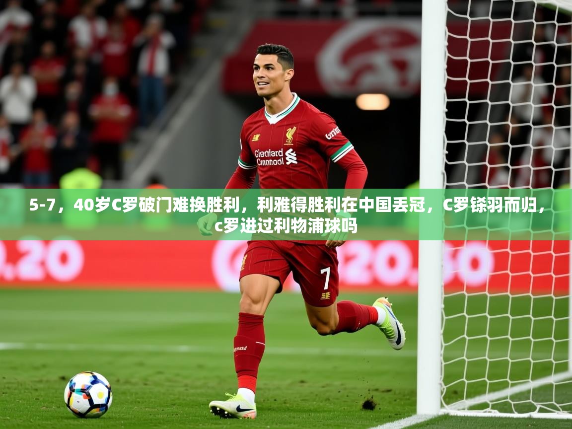 2025米兰体育平台怎么样5-7，40岁C罗破门难换胜利，利雅得胜利在中国丢冠，C罗铩羽而归，c罗进过利物浦球吗  第4张