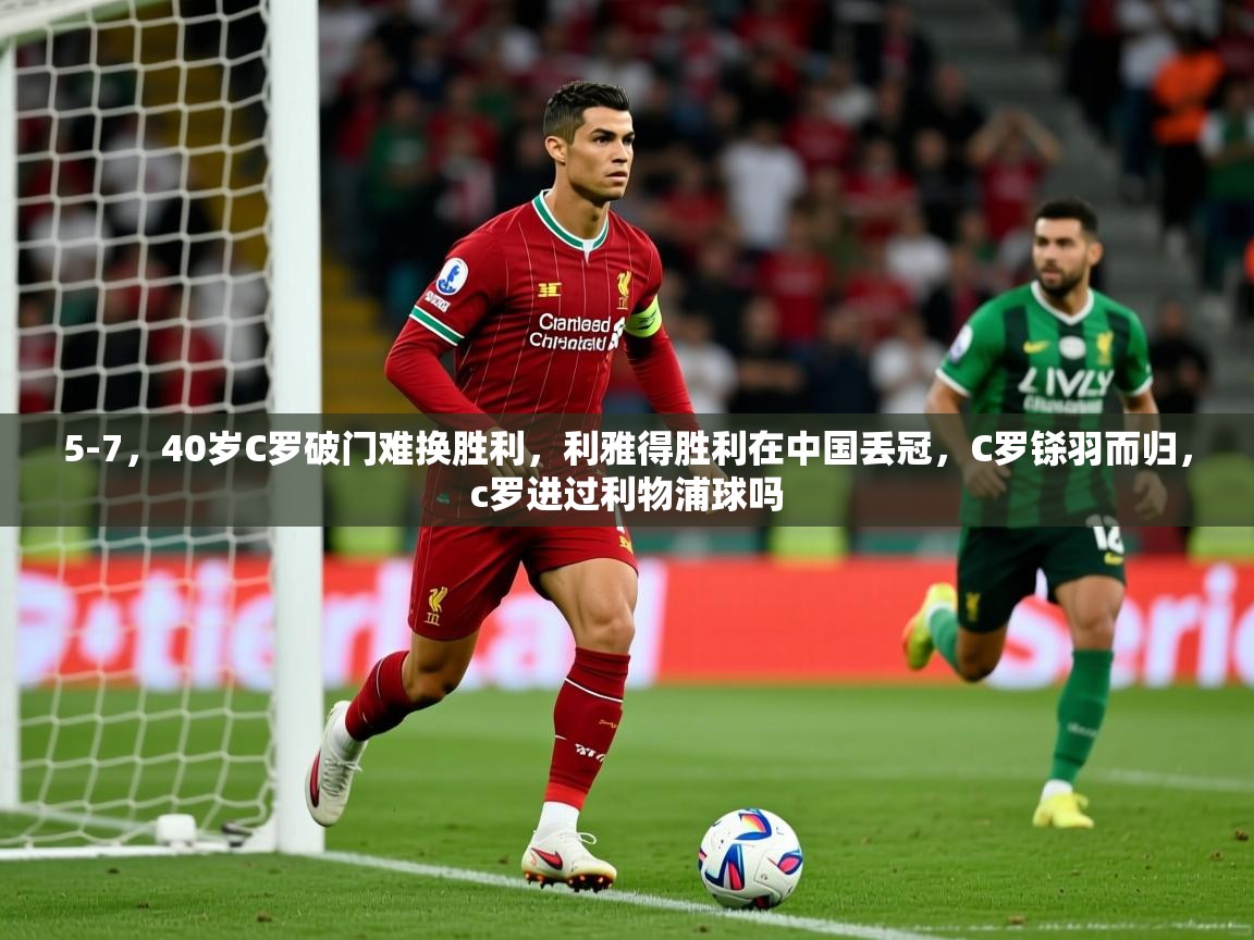 2025米兰体育平台怎么样5-7，40岁C罗破门难换胜利，利雅得胜利在中国丢冠，C罗铩羽而归，c罗进过利物浦球吗  第3张