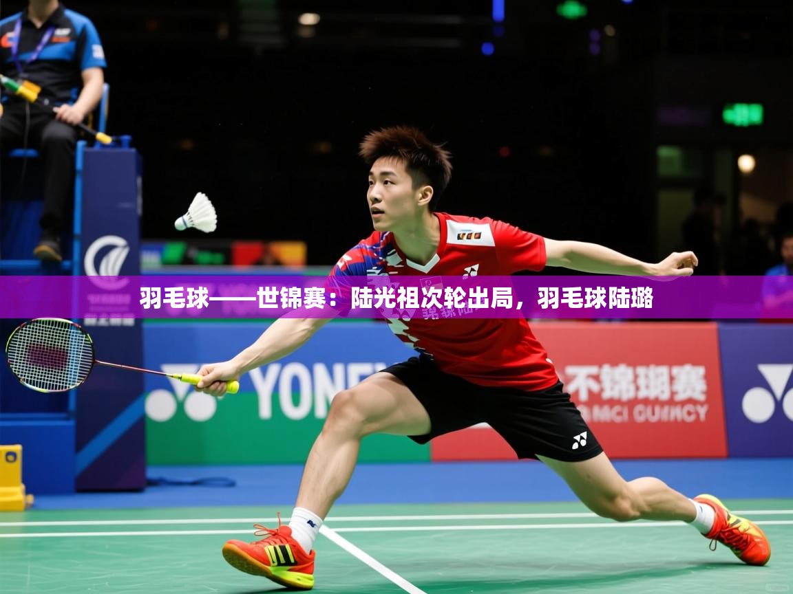 2025米兰体育平台羽毛球——世锦赛:陆光祖次轮出局,羽毛球陆璐 第1张