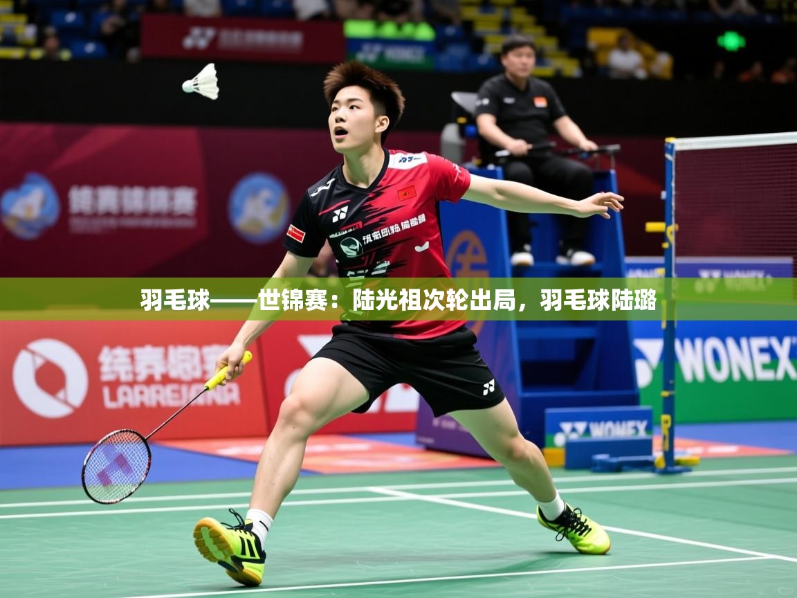 2025米兰体育平台羽毛球——世锦赛:陆光祖次轮出局,羽毛球陆璐 第3张