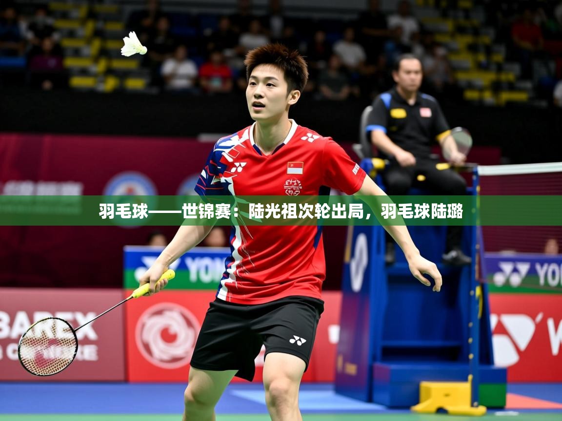 2025米兰体育平台羽毛球——世锦赛:陆光祖次轮出局,羽毛球陆璐 第4张