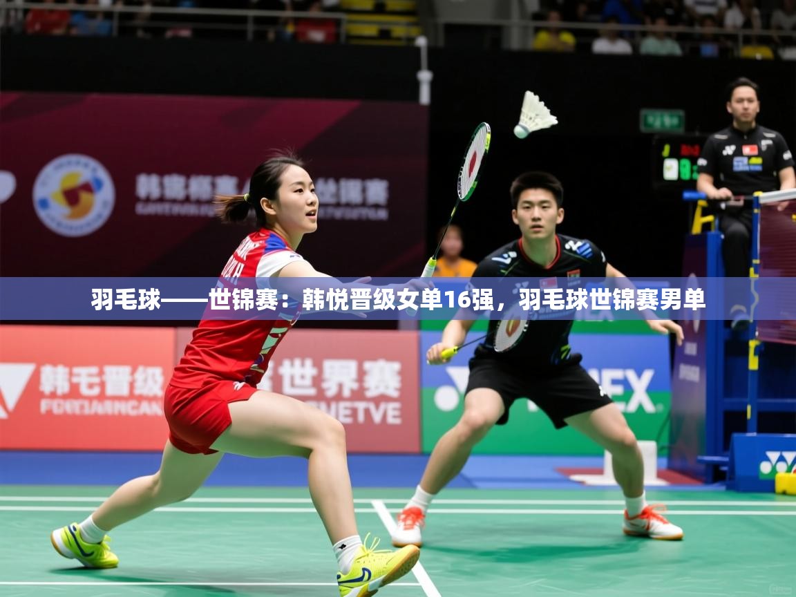 2025米兰体育官网网页版羽毛球——世锦赛:韩悦晋级女单16强,羽毛球世锦赛男单 第1张