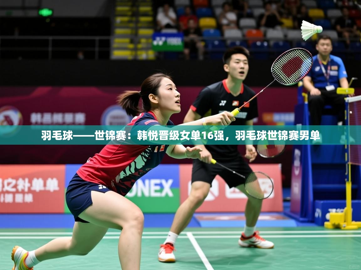 2025米兰体育官网网页版羽毛球——世锦赛:韩悦晋级女单16强,羽毛球世锦赛男单 第2张