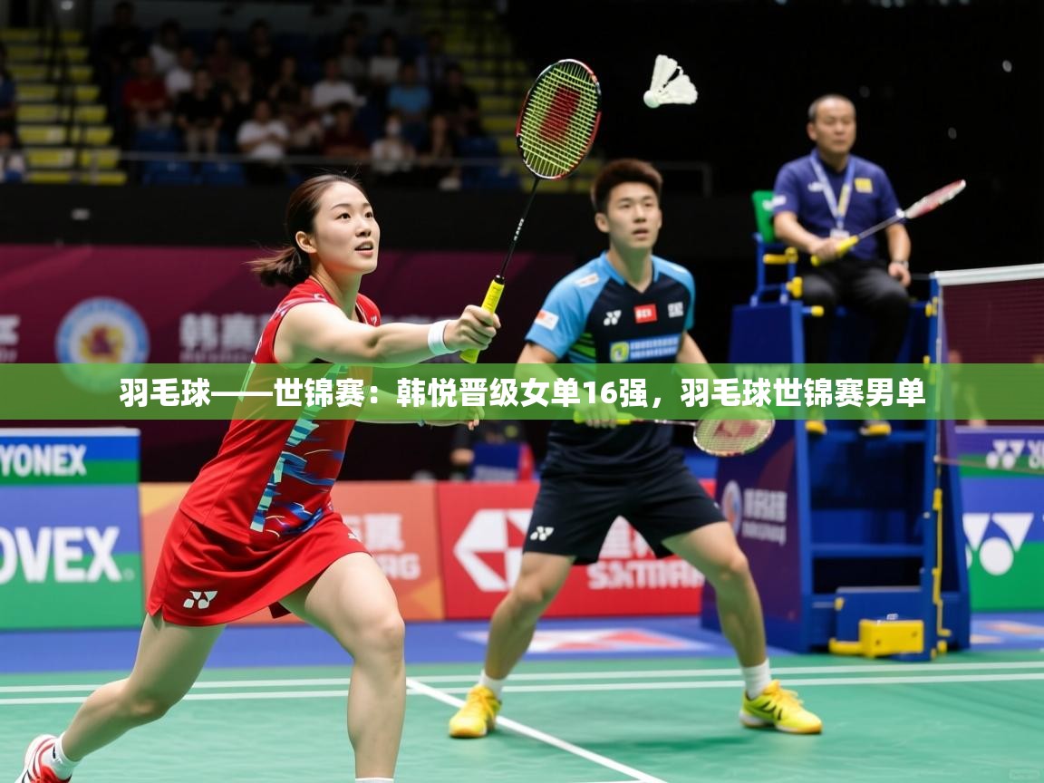 2025米兰体育官网网页版羽毛球——世锦赛:韩悦晋级女单16强,羽毛球世锦赛男单 第3张