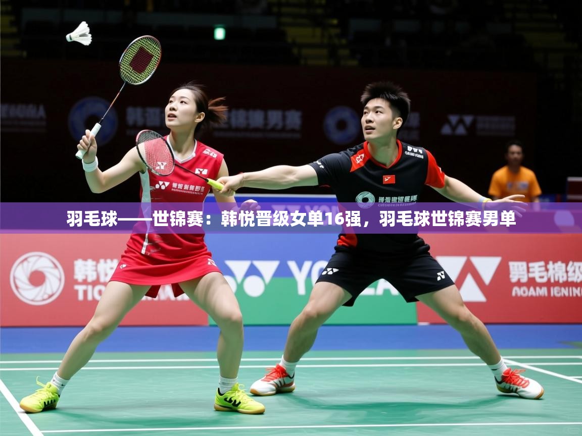 2025米兰体育官网网页版羽毛球——世锦赛:韩悦晋级女单16强,羽毛球世锦赛男单 第4张