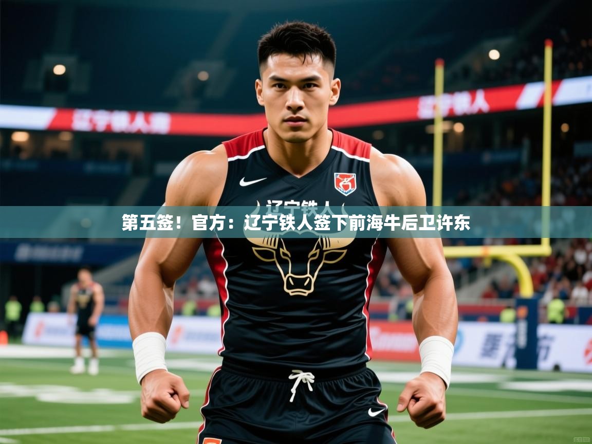 2025米兰体育官网网页版第五签！官方：辽宁铁人签下前海牛后卫许东  第1张