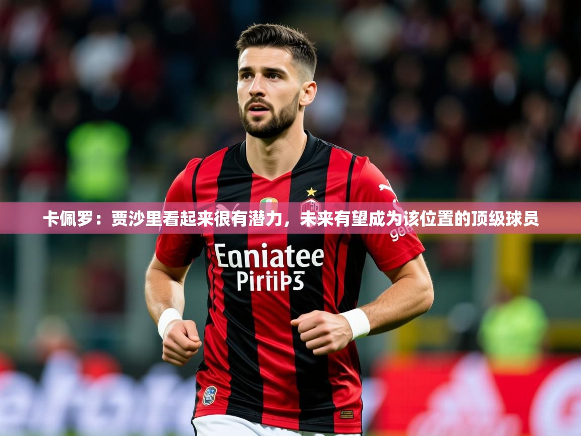 2025米兰体育官方客户端下载卡佩罗：贾沙里看起来很有潜力，未来有望成为该位置的顶级球员  第1张