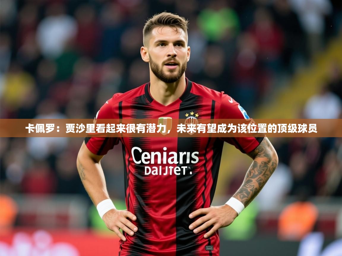 2025米兰体育官方客户端下载卡佩罗：贾沙里看起来很有潜力，未来有望成为该位置的顶级球员  第2张