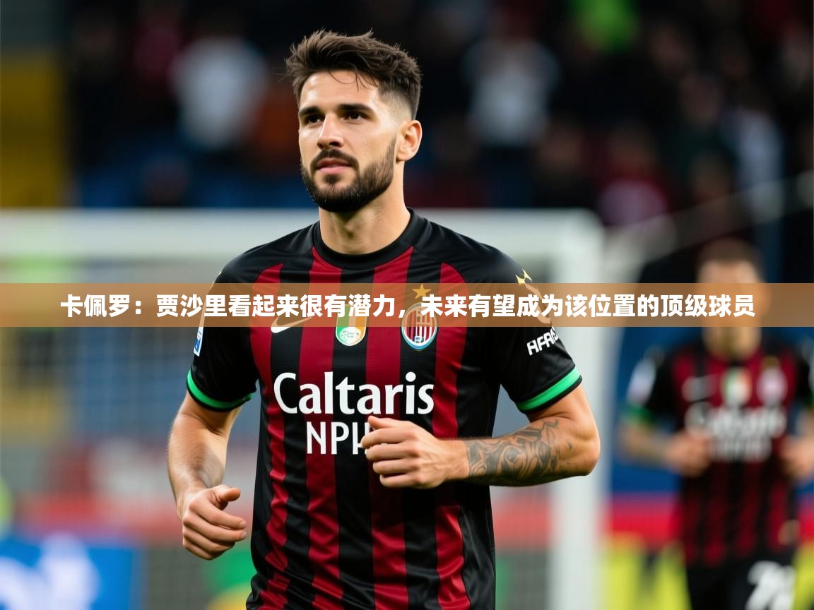 2025米兰体育官方客户端下载卡佩罗：贾沙里看起来很有潜力，未来有望成为该位置的顶级球员  第4张