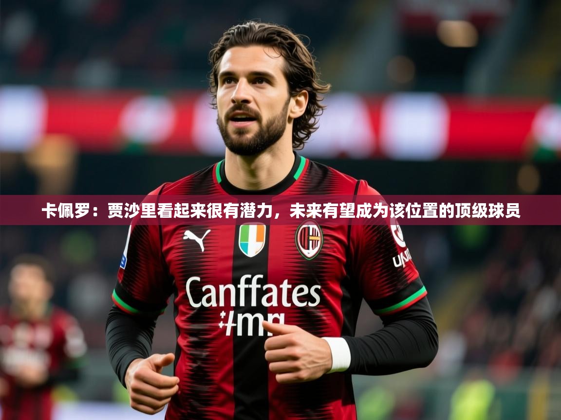 2025米兰体育官方客户端下载卡佩罗：贾沙里看起来很有潜力，未来有望成为该位置的顶级球员  第3张