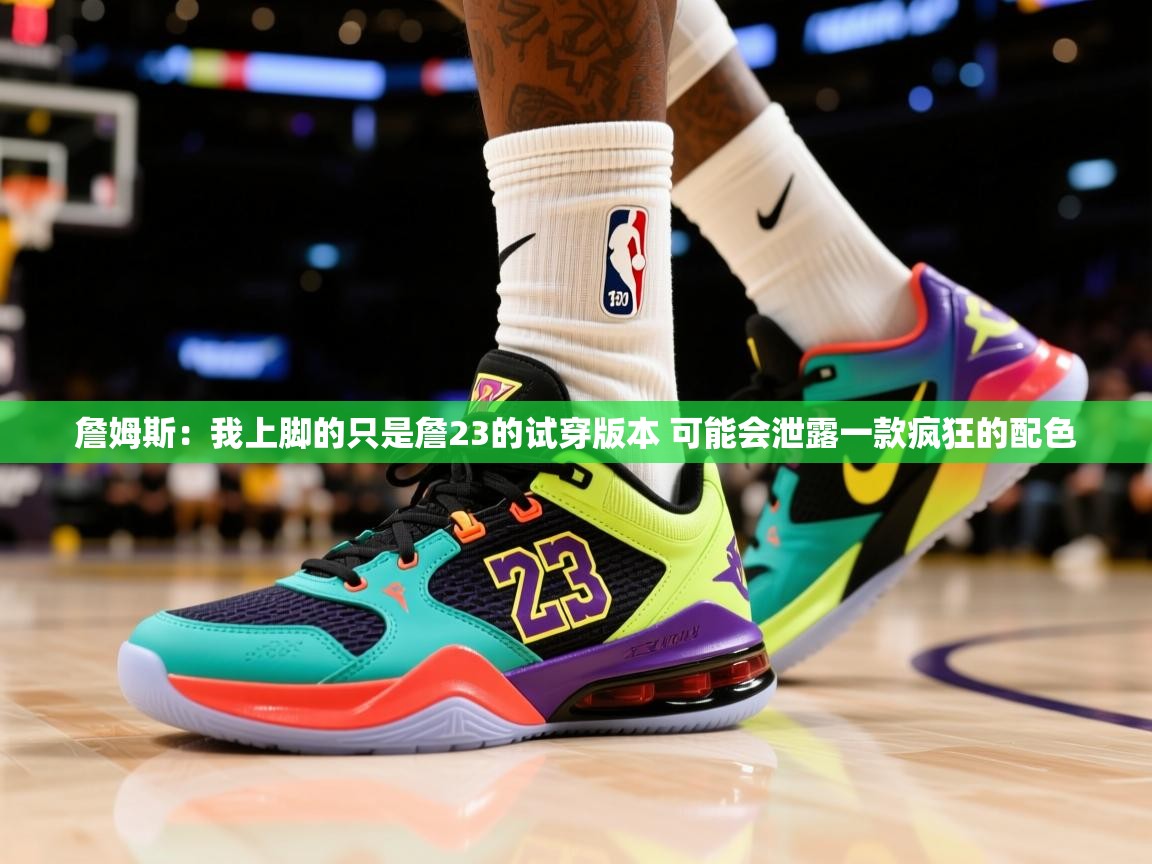 2025米兰体育app官网入口官方詹姆斯：我上脚的只是詹23的试穿版本 可能会泄露一款疯狂的配色  第1张