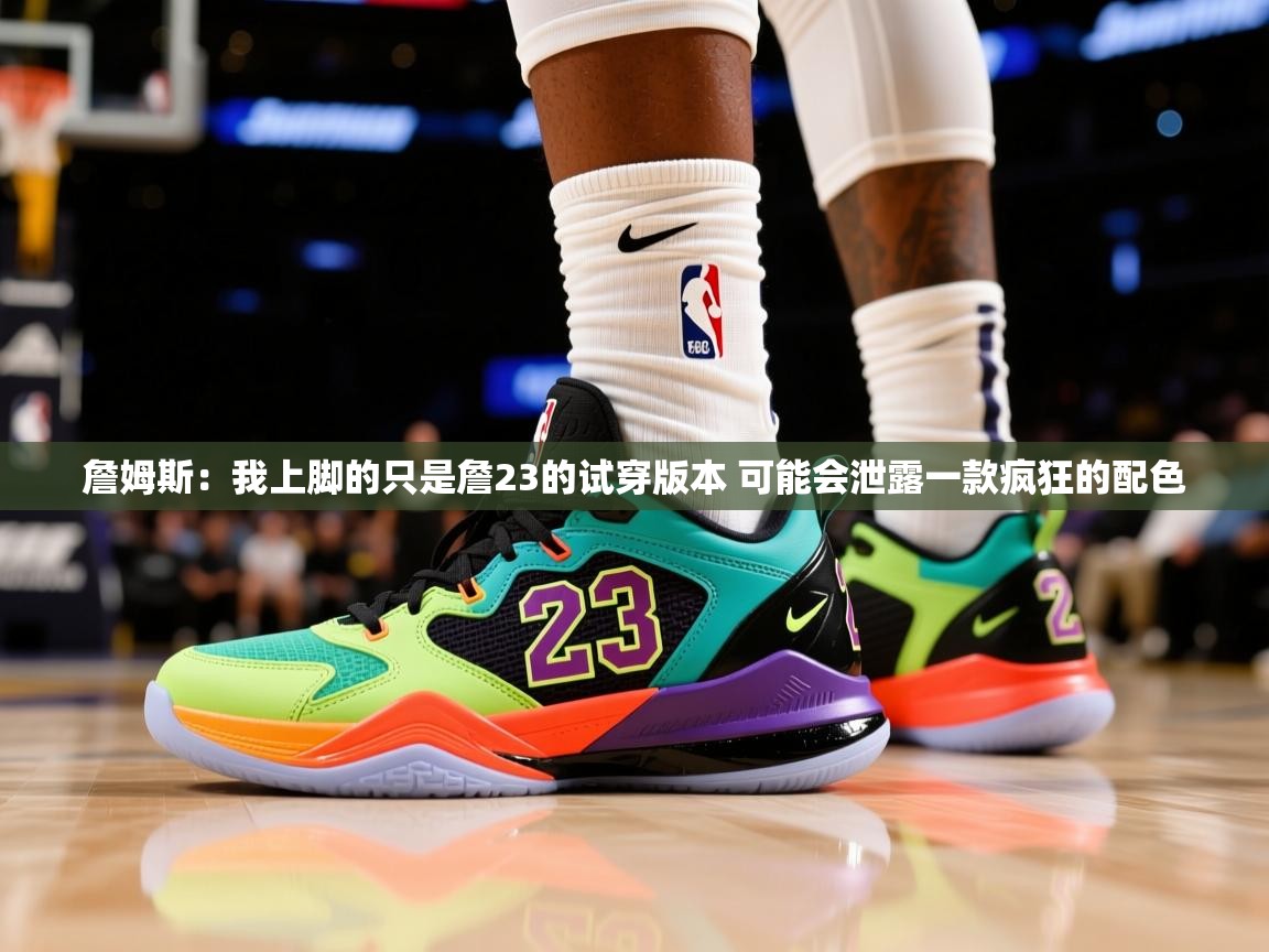 2025米兰体育app官网入口官方詹姆斯：我上脚的只是詹23的试穿版本 可能会泄露一款疯狂的配色  第2张