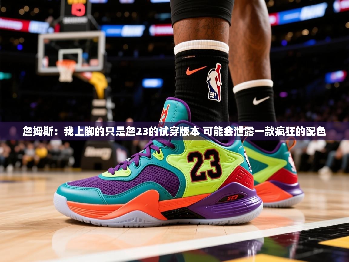 2025米兰体育app官网入口官方詹姆斯：我上脚的只是詹23的试穿版本 可能会泄露一款疯狂的配色  第3张